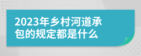 2023年乡村河道承包的规定都是什么