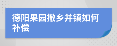 德阳果园撤乡并镇如何补偿