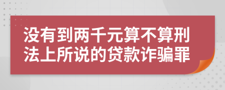 没有到两千元算不算刑法上所说的贷款诈骗罪