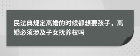 民法典规定离婚的时候都想要孩子，离婚必须涉及子女抚养权吗