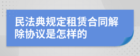 民法典规定租赁合同解除协议是怎样的