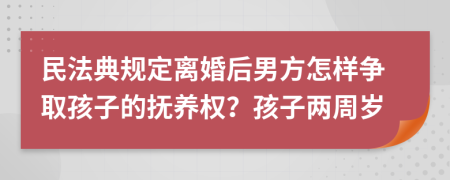 民法典规定离婚后男方怎样争取孩子的抚养权？孩子两周岁