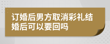 订婚后男方取消彩礼结婚后可以要回吗
