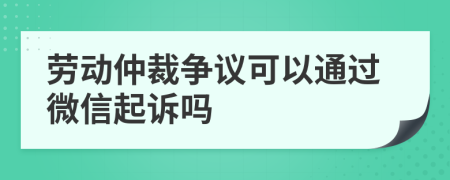 劳动仲裁争议可以通过微信起诉吗