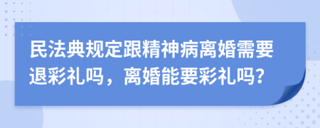 民法典规定跟精神病离婚需要退彩礼吗，离婚能要彩礼吗？