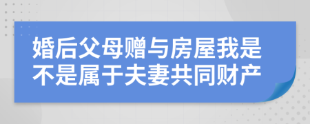 婚后父母赠与房屋我是不是属于夫妻共同财产