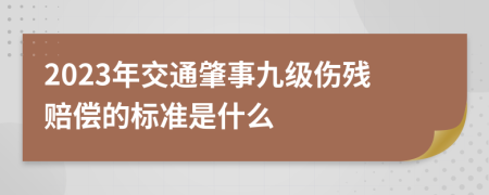 2023年交通肇事九级伤残赔偿的标准是什么