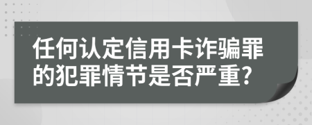 任何认定信用卡诈骗罪的犯罪情节是否严重?