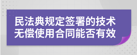 民法典规定签署的技术无偿使用合同能否有效