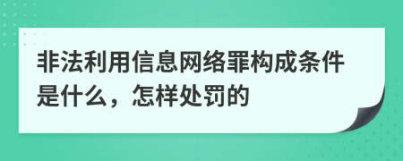 非法利用信息网络罪构成条件是什么，怎样处罚的