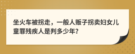 坐火车被拐走，一般人贩子拐卖妇女儿童罪残疾人是判多少年？