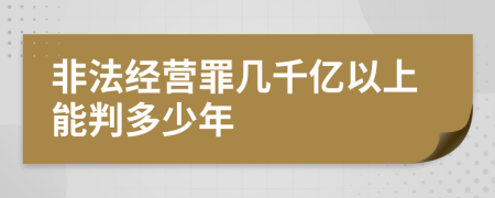 非法经营罪几千亿以上能判多少年