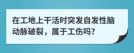 在工地上干活时突发自发性脑动脉破裂，属于工伤吗？