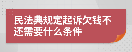 民法典规定起诉欠钱不还需要什么条件