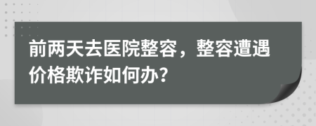 前两天去医院整容，整容遭遇价格欺诈如何办？