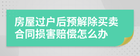 房屋过户后预解除买卖合同损害赔偿怎么办