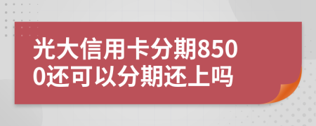 光大信用卡分期8500还可以分期还上吗