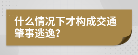 什么情况下才构成交通肇事逃逸？