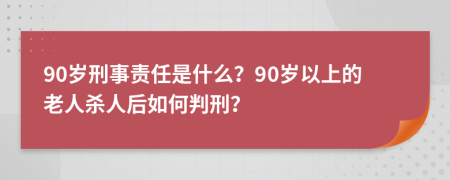 90岁刑事责任是什么？90岁以上的老人杀人后如何判刑？