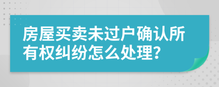 房屋买卖未过户确认所有权纠纷怎么处理？