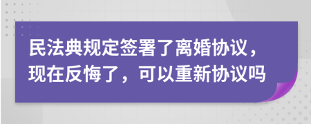 民法典规定签署了离婚协议，现在反悔了，可以重新协议吗