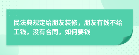 民法典规定给朋友装修，朋友有钱不给工钱，没有合同，如何要钱