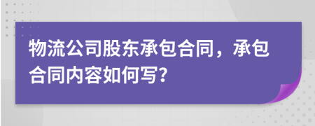 物流公司股东承包合同，承包合同内容如何写？