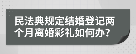 民法典规定结婚登记两个月离婚彩礼如何办？