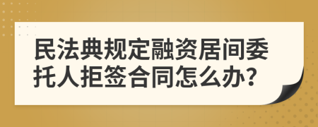 民法典规定融资居间委托人拒签合同怎么办？