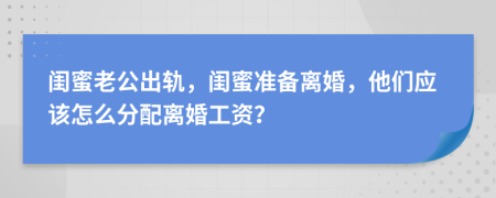 闺蜜老公出轨，闺蜜准备离婚，他们应该怎么分配离婚工资？