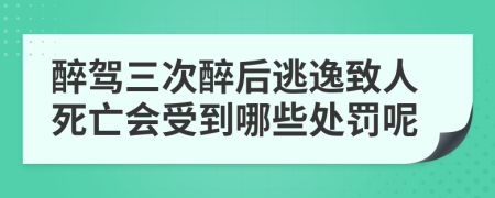 醉驾三次醉后逃逸致人死亡会受到哪些处罚呢