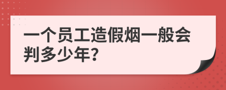 一个员工造假烟一般会判多少年？