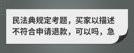 民法典规定考题，买家以描述不符合申请退款，可以吗，急