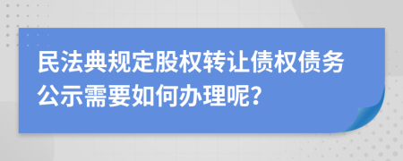 民法典规定股权转让债权债务公示需要如何办理呢？