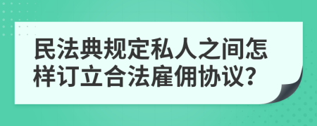 民法典规定私人之间怎样订立合法雇佣协议？