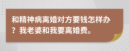 和精神病离婚对方要钱怎样办？我老婆和我要离婚费。