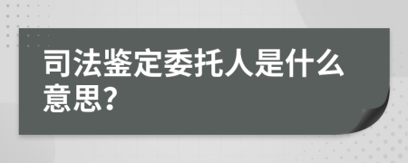 司法鉴定委托人是什么意思？