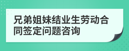 兄弟姐妹结业生劳动合同签定问题咨询