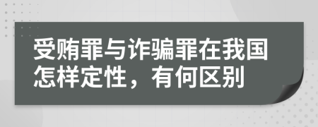 受贿罪与诈骗罪在我国怎样定性，有何区别