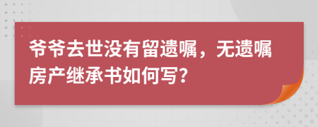 爷爷去世没有留遗嘱，无遗嘱房产继承书如何写？