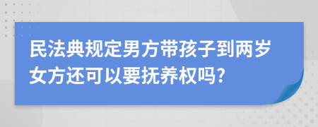 民法典规定男方带孩子到两岁女方还可以要抚养权吗?