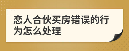 恋人合伙买房错误的行为怎么处理