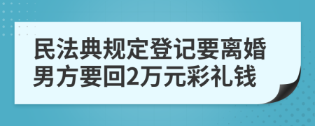 民法典规定登记要离婚男方要回2万元彩礼钱