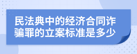 民法典中的经济合同诈骗罪的立案标准是多少