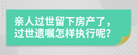 亲人过世留下房产了，过世遗嘱怎样执行呢？