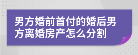 男方婚前首付的婚后男方离婚房产怎么分割