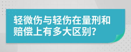 轻微伤与轻伤在量刑和赔偿上有多大区别？