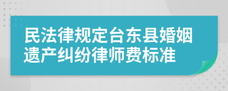 民法律规定台东县婚姻遗产纠纷律师费标准