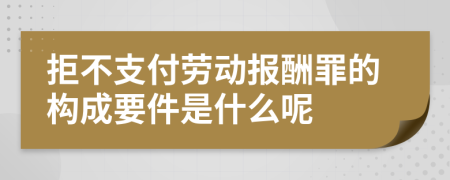 拒不支付劳动报酬罪的构成要件是什么呢