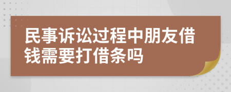 民事诉讼过程中朋友借钱需要打借条吗